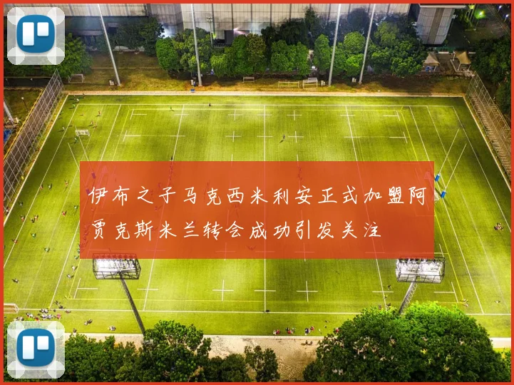 伊布之子马克西米利安正式加盟阿贾克斯米兰转会成功引发关注