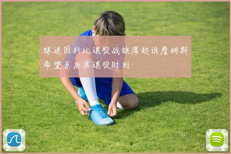 球迷因科比退役战缺席起诉詹姆斯希望亲历其退役时刻