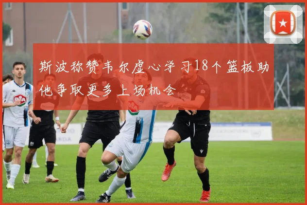 斯波称赞韦尔虚心学习18个篮板助他争取更多上场机会