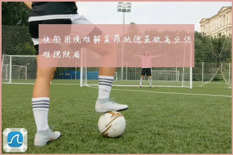快船困境难解莱昂纳德虽砍高分仍难挽败局