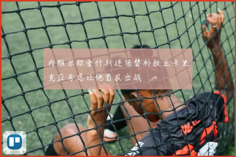 内维尔称舍什科连场替补救主卡里克应考虑让他首发出战