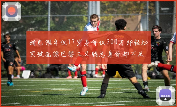 姆巴佩年仅17岁身价仅300万却轻松突破孔德巴黎三叉戟总身价却不及亚马尔一半