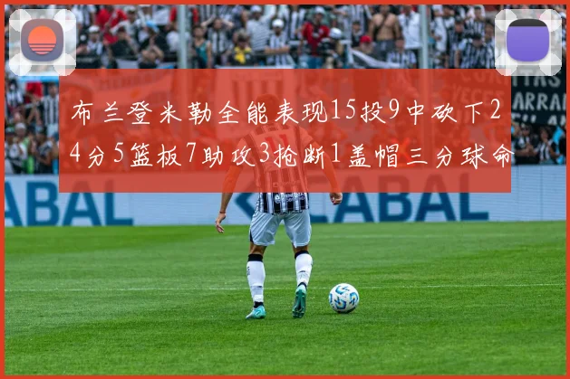 布兰登米勒全能表现15投9中砍下24分5篮板7助攻3抢断1盖帽三分球命中率高达57