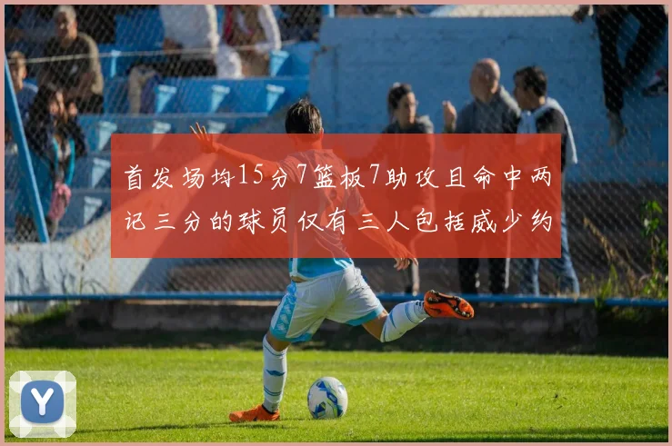 首发场均15分7篮板7助攻且命中两记三分的球员仅有三人包括威少约基奇和077