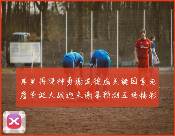 库里再现神勇谢泼德成关键因素老詹圣诞大战迎来谢幕预测五场精彩对决