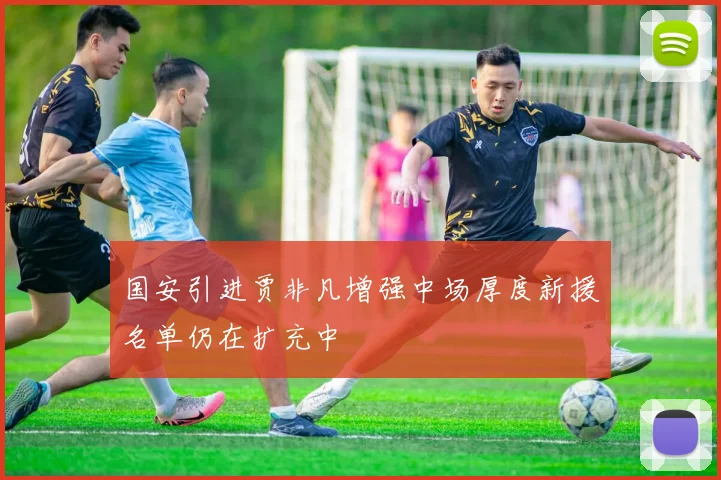 国安引进贾非凡增强中场厚度新援名单仍在扩充中