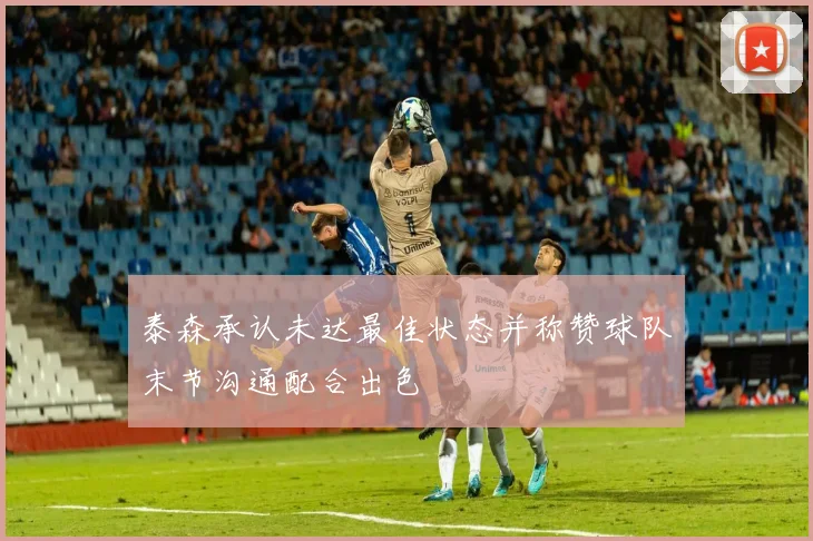 泰森承认未达最佳状态并称赞球队末节沟通配合出色