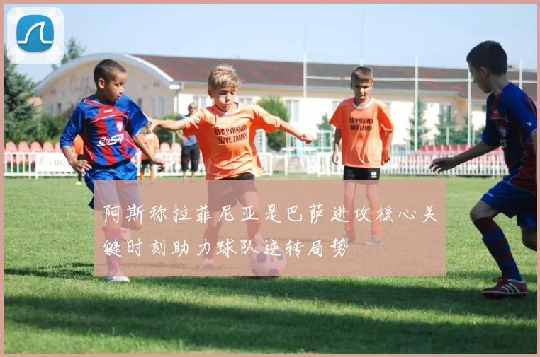 阿斯称拉菲尼亚是巴萨进攻核心关键时刻助力球队逆转局势