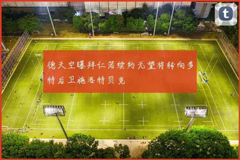 德天空曝拜仁若续约无望将转向多特后卫施洛特贝克